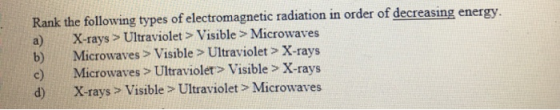 Rank the following types of electromagnetic radiation in order of decreasing energy. X-rays > Ultraviolet > Visible > Microwa