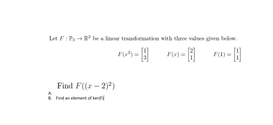 Let F :P3 + R2 be a linear transformation with three values given below. F(22) = 11 F(x) = 1 f(1) = 1 Find F((x – 2)2) B. Fin
