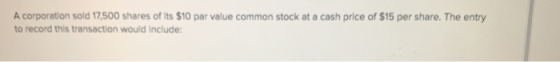 A corporation sold 17,500 shares of its $10 par value common stock at a cash price of $15 per share. The entry to record this
