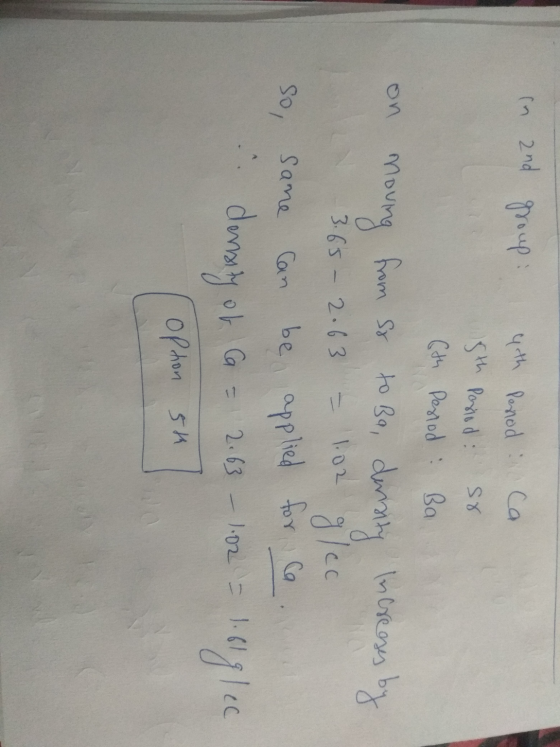 In 2nd group: 4th Pertod Ca. 5th Postod so 6th Period: Ba on moving from so to Ba, density increases by 3.65 - 2.63 = 102 gre