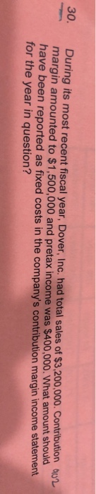 30. During its most recent fiscal year. Dover, Inc. had total sales of $3,200.000. Contribution QUL margin amounted to $1,500