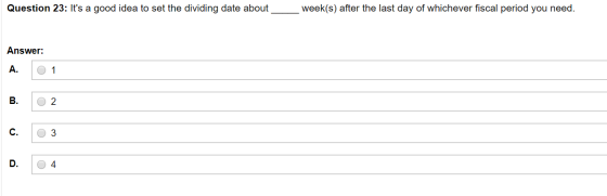 Question 23: Its a good idea to set the dividing date about week(s) after the last day of whichever fiscal period you need.