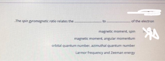 .The spin gyromagnetic ratio relates the ...... of the electron magnetic moment, spin magnetic moment, angular momentum orbit