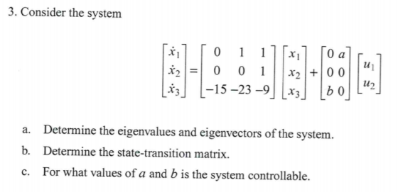 3. Consider the systenm lu L15-23-9b a. b. c. Determine the eigenvalues and eigenvectors of the system. Determine the state-transition matrix For what values of a and b is the system controllable.
