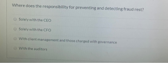 Where does the responsibility for preventing and detecting fraud rest? Solely with the CEO Solely with the CFO With client ma