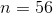 n=56