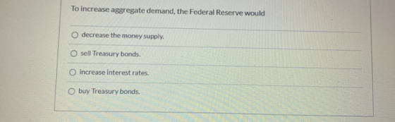 To increase aggregate demand, the Federal Reserve would decrease the money supply. O sell Treasury bonds. o increase interest
