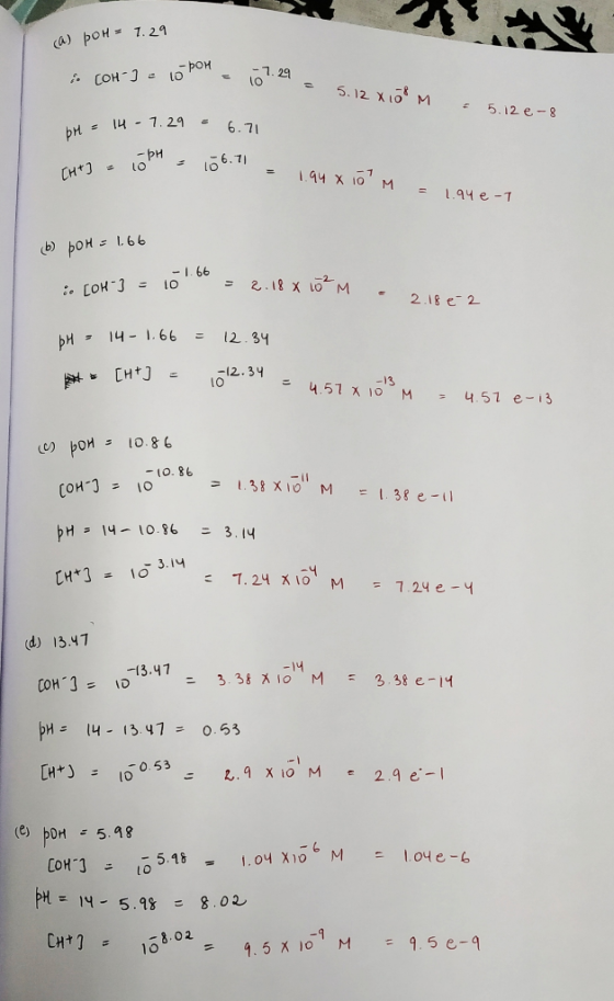 (a) poH = 7.29 i. (OH-] = 10 PM = pon - 10 07.29 % = 5.12 X10M 5.12e-8 14 - 1.29 - 6.71 OPH - 106.71 = 1.94 x 10 M = 1.94e-1