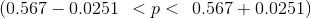 (0.567 - 0.0251 \: \: < p < \: \: 0.567 + 0.0251 )