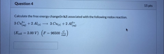 Question 4 15 pts Calculate the free energy change(in kJ) associated with the following redox reaction. 3 Cu?) + 2 ALC) 3 Cu(
