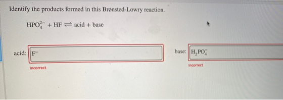 Identify the products formed in this Brønsted-Lowry reaction. HPO + HF = acid + base acid: F base: H,PO Incorrect Incorrect