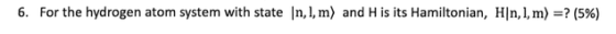 6. For the hydrogen atom system with state In, l,m) and H is its Hamiltonian, HIn, l, m-7(5%)