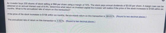 An investor buys 200 shares of stock selling at $66 per share using a margin of 74%. The stock pays annual dividends of $3.00