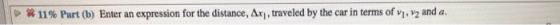 | 11% Part (b) Enter an expression for the distance, Ari, traveled by the car in terms of vi, v2 and a.
