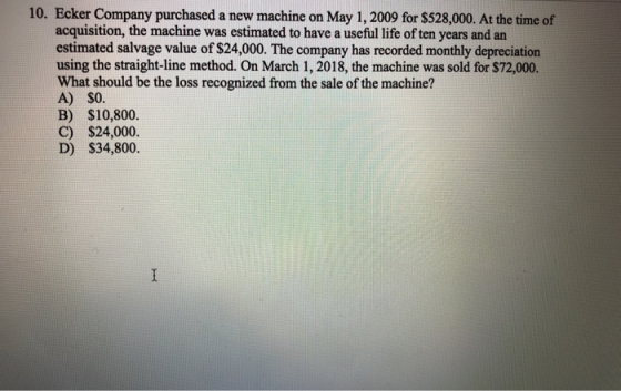 10. Ecker Company purchased a new machine on May 1, 2009 for $528,000. At the time of acquisition, the machine was estimated