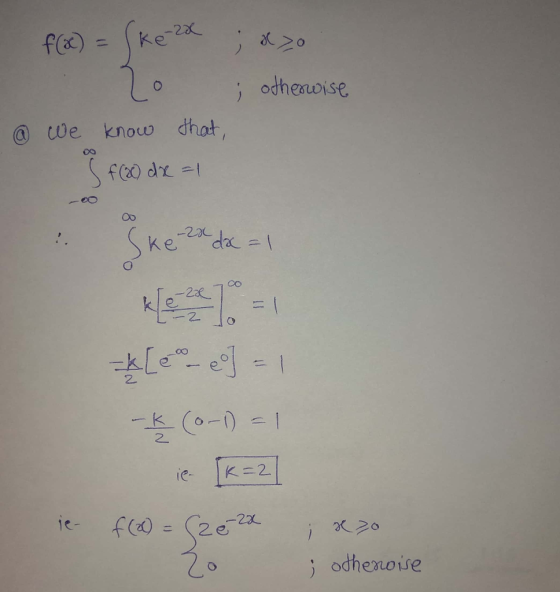 f(x) = (ke-2x ; x 70 ; otherwise @ we know that, f(20) dx =1 -2001 Ske-2x dx = 1 [eo - eo] = 1 -k (0-1) = 1 ie f(x) = (2e-2x