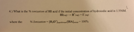 4.) What is the % ionization of HI acid if the initial concentration of hydroiodic acid is 1.556M. HI(aq) - H(ag) +I (aq) %