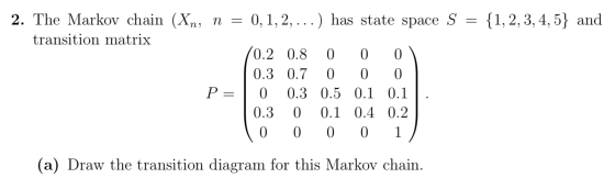 2. The Markov chain (Xn, n = 0,1, 2, ...) has state space S = {1, 2, 3, 4, 5} and transition matrix (0.2 0.8 0 0 0 0.3 0.7 0