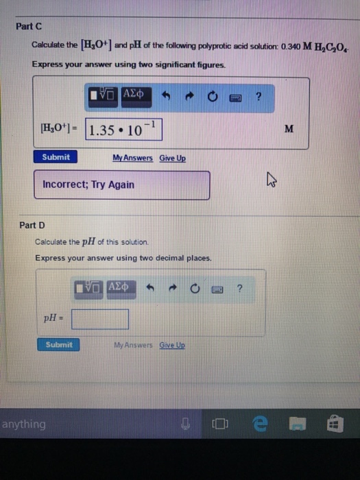 Part C Calculate the [Hao and pH of the following polyprotic acid solution o 340 M Hacolo. Express your answer using two significant figures. Hao l 1.35 10 Submit My Answers Give up Incorrect, Try Again Part D Calculate the pH of this solution. Express your answer using two decimal places. pH Submit My Answers Give Up anything