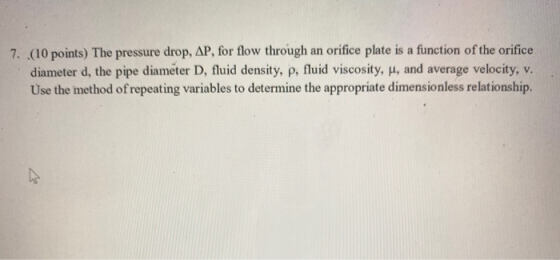 7. (10 points) The pressure drop, AP, for flow through an orifice plate is a function of the orifice diameter d, the pipe dia