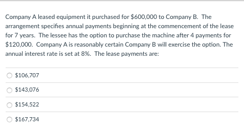 Company A leased equipment it purchased for $600,000 to Company B. The arrangement specifies annual payments beginning at the