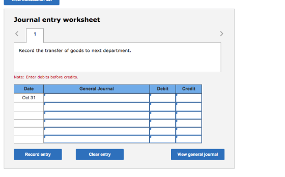 Journal entry worksheet 1 Record the transfer of goods to next department. Note: Enter debits before credits. Date General Jo