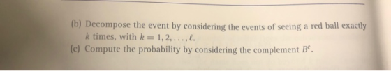 (b) Decompose the event by considering the events of seeing a red ball exactly k times, with k 1,2,..,e. (c) Compute the probability by considering the complement Be.