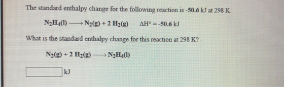 The standard enthalpy change for the following reaction is -50.6 kJ at 298 K. N2H40 - N2(g) + 2 H2(g) AH° = -50.6 kJ What is