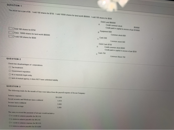 QUESTION 1 The stock has a par of $5. I sold 100 shares for $750. I sold 10000 shares for land worth $60000 sold 100 shares f