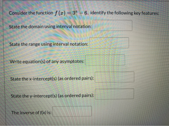 Consider the function f (x)=3* - 6, identify the following key features: State the domain using interval notation: State the
