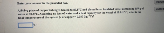 Enter your answer in the provided box. Report Guided A 545-g piece of copper tubing is heated to 89.5°C and placed in an insu