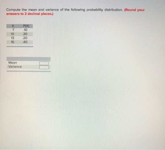 Compute the mean and variance of the following probability distribution. (Round your answers to 2 decimal places.) P(X) 16 .4