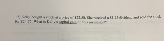 12) Kelly bought a stock at a price of $22.50. She received a $1.75 dividend and sold the stock for $24.75. What is Kellys c
