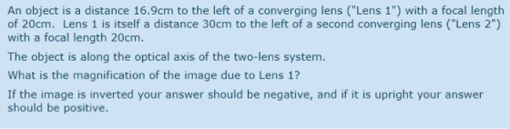 An object is a distance 16.9cm to the left of a converging lens (Lens 1) with a focal length of 20cm. Lens 1 is itself a di