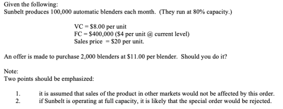 Given the following: Sunbelt produces 100,000 automatic blenders each month. (They run at 80% capacity.) VC = $8.00 per unit