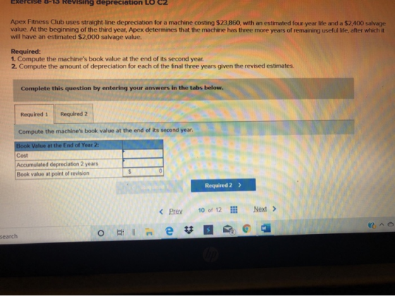 Exercise 8-13 Revising depreciation Lo C2 Apex Fitness Club uses straight-line depreciation for a machine costing $23,860, wi