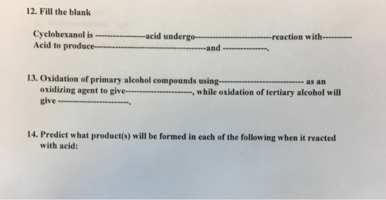 12. Fill the blank Cyclohexanol isacid undergoreaction with Acid to producand -, 13. Oxidation of primary alcoho l compounds using as an oxidizing agent to give, while oxidation of tertiary alcohol will give 14. Predict what product(s) will be formed in each of the following when it reacted with acid: