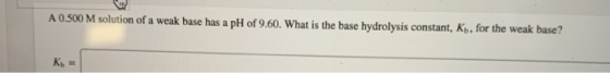 A 0.500 M solution of a weak base has a pH of 9.60. What is the base hydrolysis constant, Kp, for the weak base?