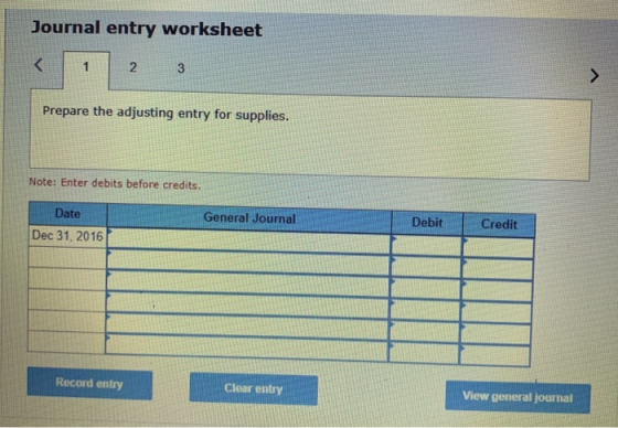 Journal entry worksheet 1 2 3 Prepare the adjusting entry for supplies. Note: Enter debits before credits. General Journal De