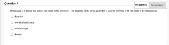 Question 4 0.5 points Save Answer Strain gage is a device that senses the strain of the structure. The property of the strain