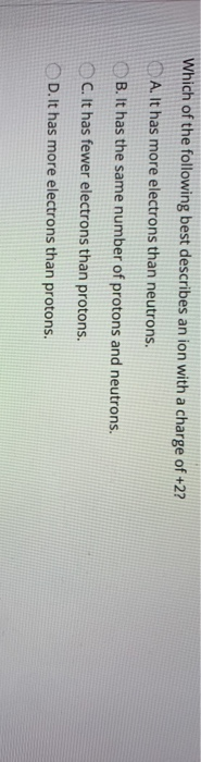 Which of the following best describes an ion with a charge of +27 (A. It has more electrons than neutrons. B. It has the same