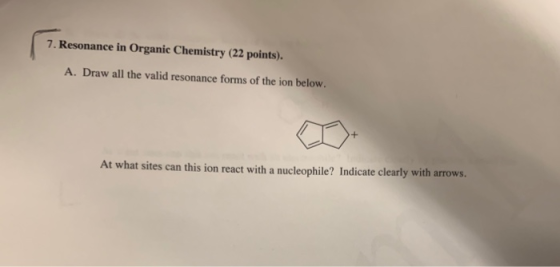 7. Resonance in Organic Chemistry (22 points). A. Draw all the valid resonance forms of the ion below. At what sites can this