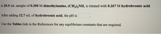 A 29.5 mL sample of 0.300 M dimethylamine, (CH3)2NH, is titrated with 0.267 M hydrobromic acid. After adding 12.7 mL of hydro