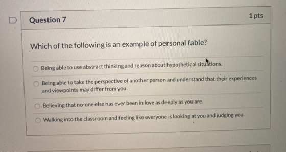 1 pts Question 7 Which of the following is an example of personal fable? Being able to use abstract thinking and reason about