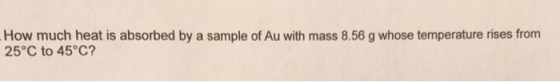How much heat is absorbed by a sample of Au with mass 8.56 g whose temperature rises from 25 C to 45°C?