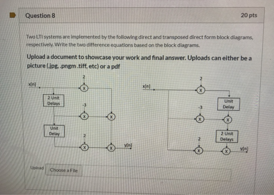 Question 8 20 pts Two LTI systems are implemented by the following direct and transposed direct form block diagrams, respecti