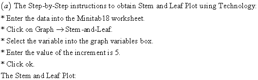 (a) The Step-by-Step instructions to obtain Stem and Leaf Plot using Technology. Enter the data into the Minitab18 worksheet * Click on Graph → Stem-and-Leaf. * Select the vari able into the graph variables box. Enter the value of the incrementis 5 * Click ok. The Stem and Leaf Plot