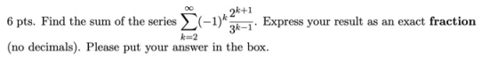 4 24+1 ( 6 pts. Find the sum of the series > - Express your result as an exact fraction (no decimals). Please put your answer