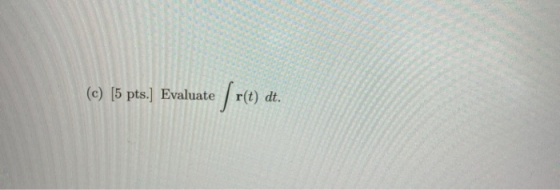 (c) (5 pts.] Evaluate r(t) dt.