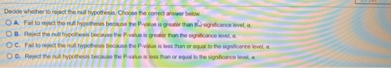 Decide whether to reject the null hypothesis. Choose the correct answer below. O A. Fail to reject the null hypothesis becaus
